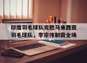 开云下载-印度羽毛球队完胜马来西亚羽毛球队，李宗伟制霸全场的简单介绍